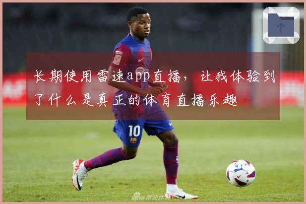 长期使用雷速app直播，让我体验到了什么是真正的体育直播乐趣
