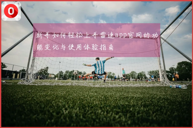 新手如何轻松上手雷速app官网的功能变化与使用体验指南