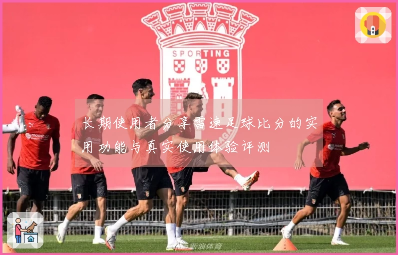 长期使用者分享雷速足球比分的实用功能与真实使用体验评测