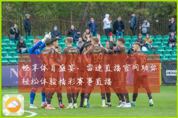 畅享体育盛宴，雷速直播官网助你轻松体验精彩赛事直播