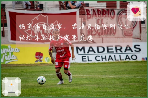 畅享体育盛宴，雷速直播官网助你轻松体验精彩赛事直播