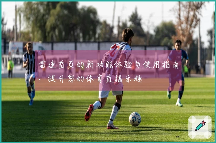 雷速首页的新功能体验与使用指南，提升您的体育直播乐趣
