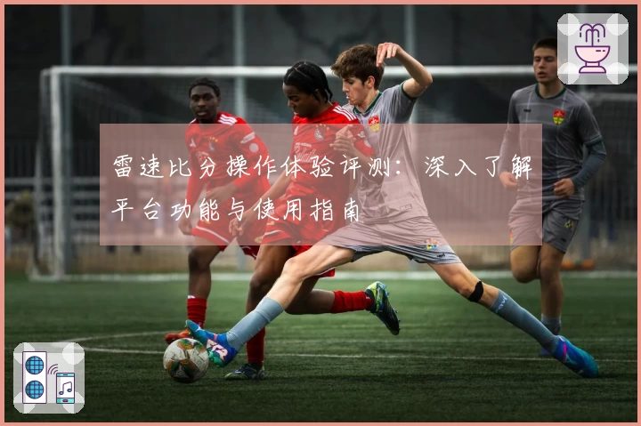 雷速比分操作体验评测：深入了解平台功能与使用指南