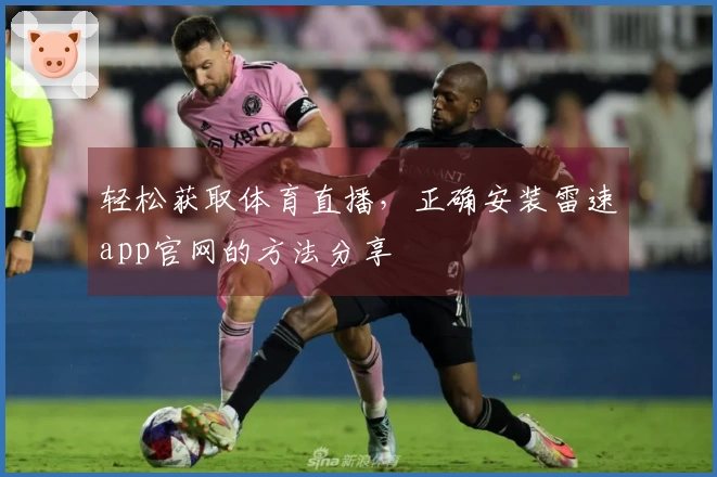 轻松获取体育直播，正确安装雷速app官网的方法分享
