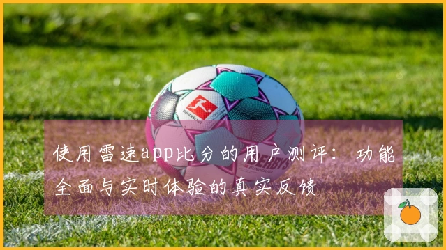 使用雷速app比分的用户测评：功能全面与实时体验的真实反馈