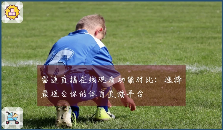雷速直播在线观看功能对比：选择最适合你的体育直播平台