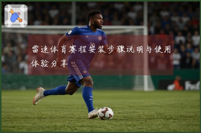 雷速体育赛程安装步骤说明与使用体验分享