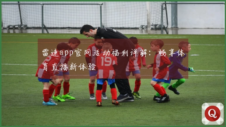 雷速app官网活动福利详解：畅享体育直播新体验