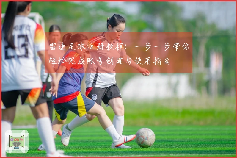 雷速足球注册教程：一步一步带你轻松完成账号创建与使用指南