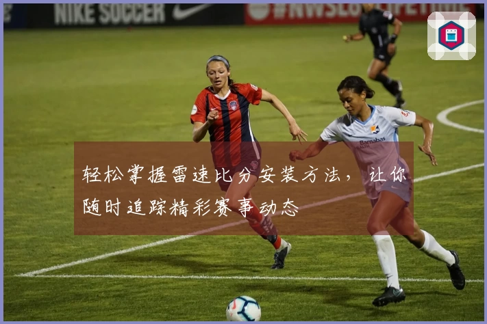 轻松掌握雷速比分安装方法，让你随时追踪精彩赛事动态