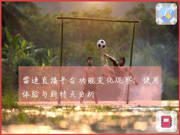 雷速直播平台功能变化观察：使用体验与新特点分析