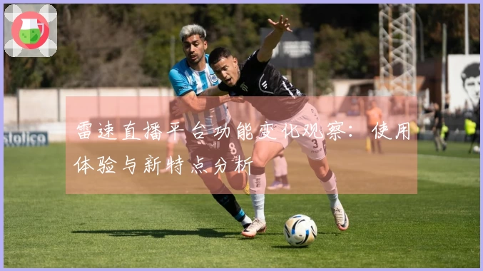 雷速直播平台功能变化观察：使用体验与新特点分析