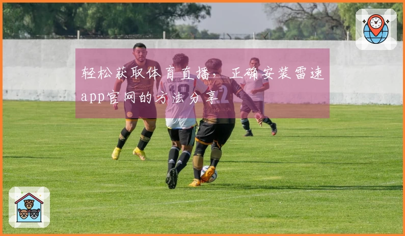 轻松获取体育直播，正确安装雷速app官网的方法分享