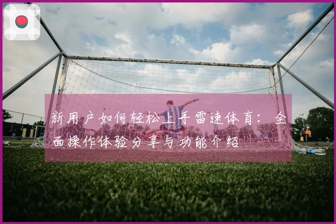 新用户如何轻松上手雷速体育：全面操作体验分享与功能介绍