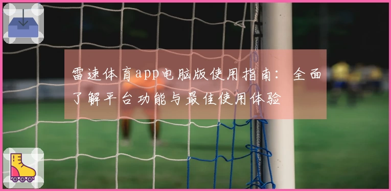雷速体育app电脑版使用指南：全面了解平台功能与最佳使用体验