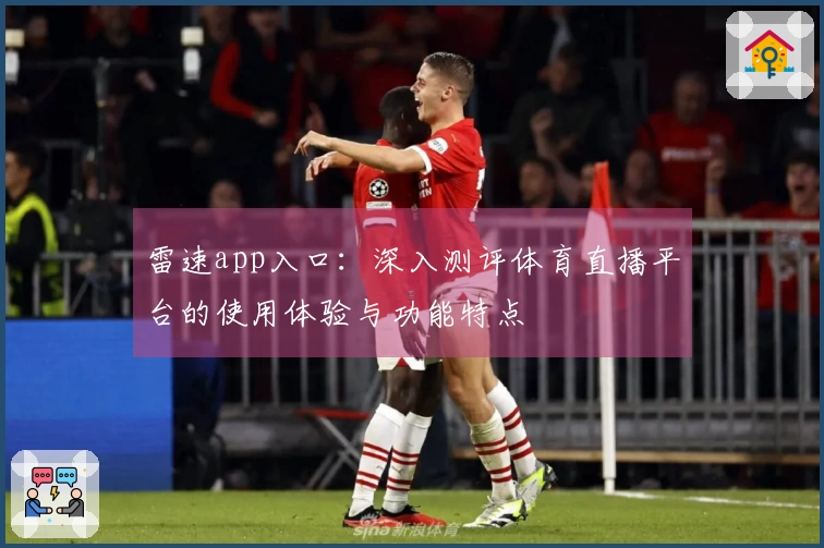 雷速app入口：深入测评体育直播平台的使用体验与功能特点