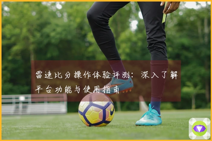 雷速比分操作体验评测：深入了解平台功能与使用指南