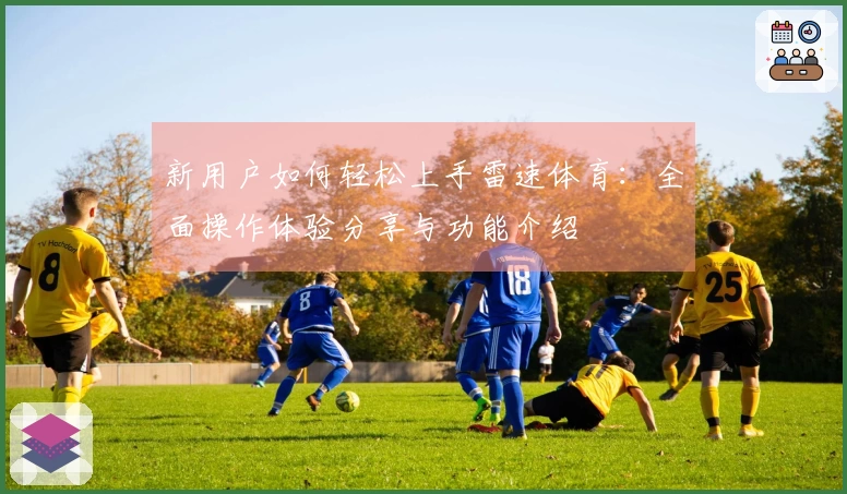 新用户如何轻松上手雷速体育：全面操作体验分享与功能介绍