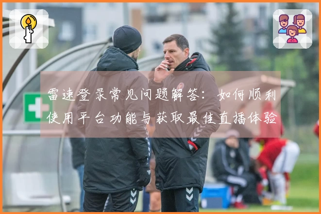 雷速登录常见问题解答：如何顺利使用平台功能与获取最佳直播体验
