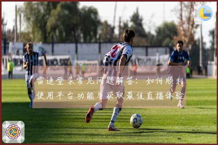 雷速登录常见问题解答：如何顺利使用平台功能与获取最佳直播体验