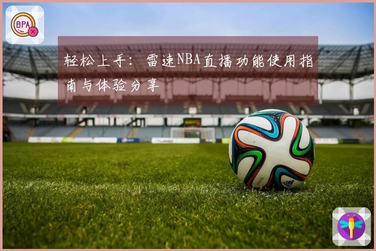 轻松上手：雷速NBA直播功能使用指南与体验分享