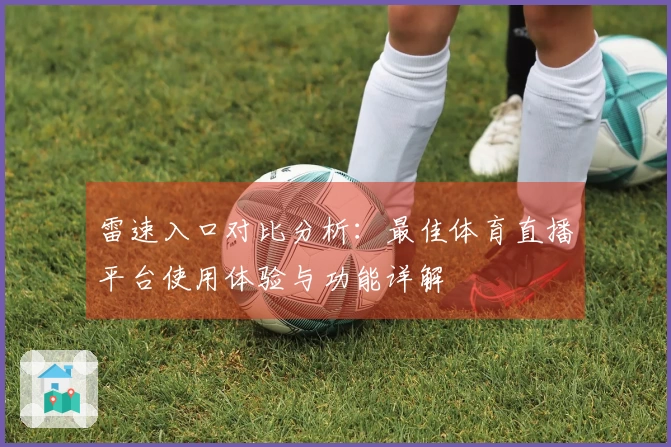 雷速入口对比分析：最佳体育直播平台使用体验与功能详解