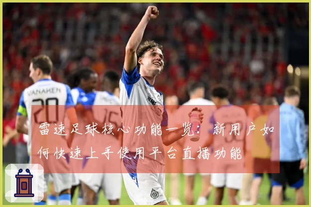 雷速足球核心功能一览：新用户如何快速上手使用平台直播功能